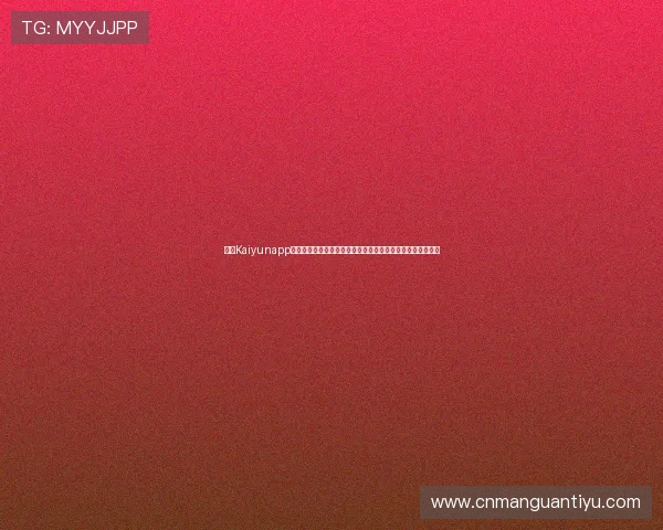 开云Kaiyunapp官网官方入口，提供安全稳定的游戏下载和最新版本更新信息